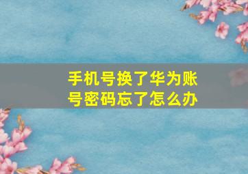 手机号换了华为账号密码忘了怎么办