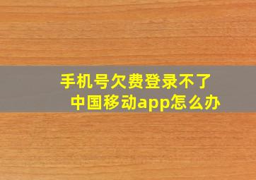 手机号欠费登录不了中国移动app怎么办