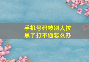 手机号码被别人拉黑了打不通怎么办