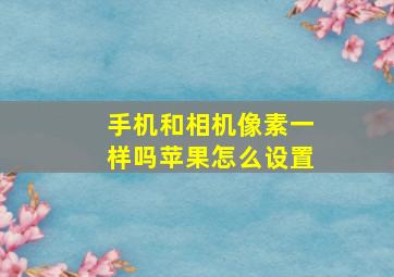 手机和相机像素一样吗苹果怎么设置