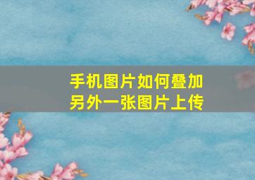 手机图片如何叠加另外一张图片上传