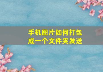 手机图片如何打包成一个文件夹发送