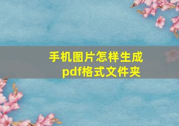 手机图片怎样生成pdf格式文件夹