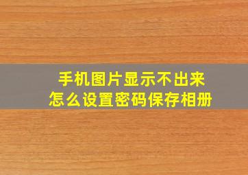 手机图片显示不出来怎么设置密码保存相册