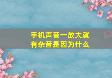 手机声音一放大就有杂音是因为什么