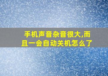 手机声音杂音很大,而且一会自动关机怎么了