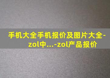 手机大全手机报价及图片大全-zol中...-zol产品报价