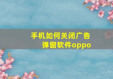 手机如何关闭广告弹窗软件oppo