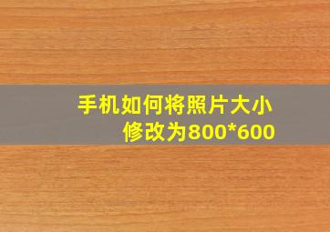 手机如何将照片大小修改为800*600