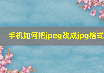 手机如何把jpeg改成jpg格式