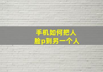 手机如何把人脸p到另一个人