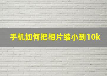 手机如何把相片缩小到10k