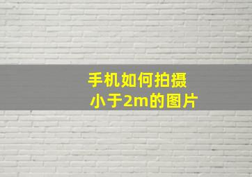 手机如何拍摄小于2m的图片