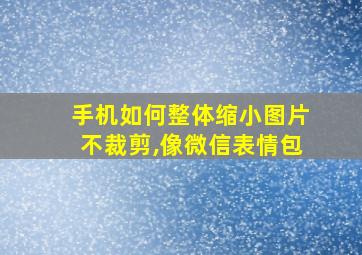 手机如何整体缩小图片不裁剪,像微信表情包