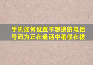 手机如何设置不想接的电话号码为正在通话中稍候在拔