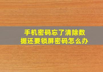 手机密码忘了清除数据还要锁屏密码怎么办