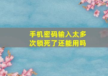 手机密码输入太多次锁死了还能用吗