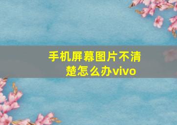 手机屏幕图片不清楚怎么办vivo