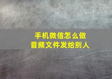 手机微信怎么做音频文件发给别人