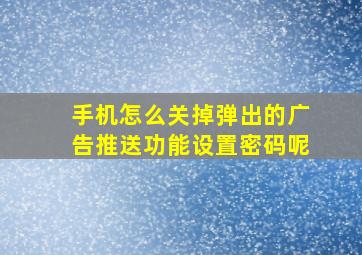 手机怎么关掉弹出的广告推送功能设置密码呢