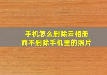 手机怎么删除云相册而不删除手机里的照片