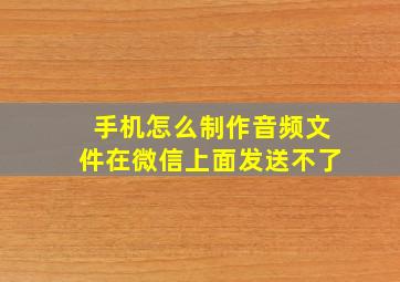 手机怎么制作音频文件在微信上面发送不了