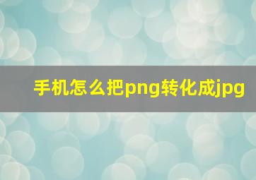 手机怎么把png转化成jpg