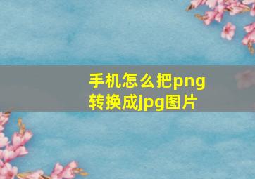 手机怎么把png转换成jpg图片