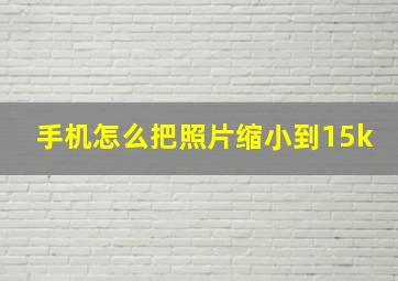 手机怎么把照片缩小到15k