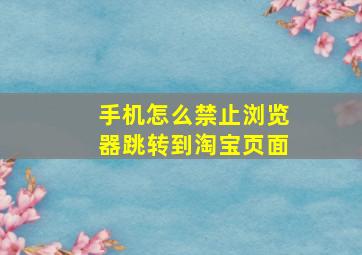 手机怎么禁止浏览器跳转到淘宝页面