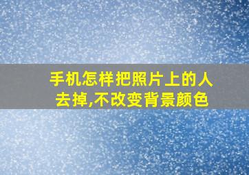 手机怎样把照片上的人去掉,不改变背景颜色