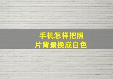 手机怎样把照片背景换成白色