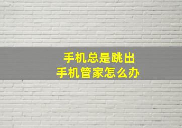 手机总是跳出手机管家怎么办