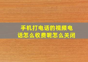 手机打电话的视频电话怎么收费呢怎么关闭