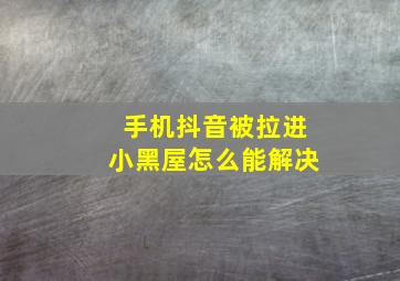 手机抖音被拉进小黑屋怎么能解决