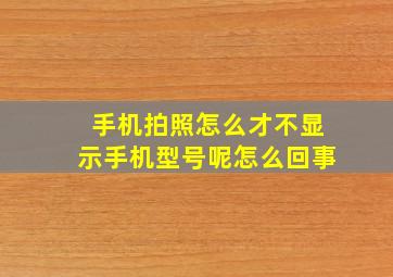 手机拍照怎么才不显示手机型号呢怎么回事