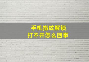 手机指纹解锁打不开怎么回事