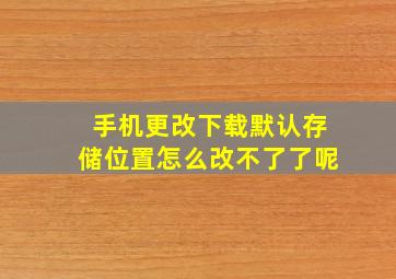 手机更改下载默认存储位置怎么改不了了呢