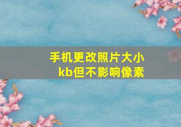 手机更改照片大小kb但不影响像素