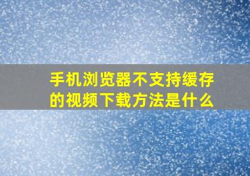 手机浏览器不支持缓存的视频下载方法是什么