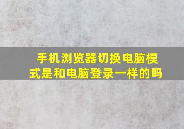 手机浏览器切换电脑模式是和电脑登录一样的吗