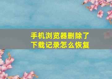 手机浏览器删除了下载记录怎么恢复