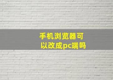 手机浏览器可以改成pc端吗