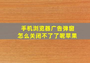 手机浏览器广告弹窗怎么关闭不了了呢苹果