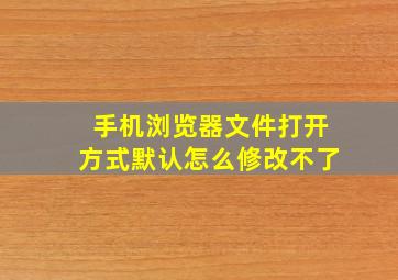 手机浏览器文件打开方式默认怎么修改不了