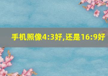 手机照像4:3好,还是16:9好