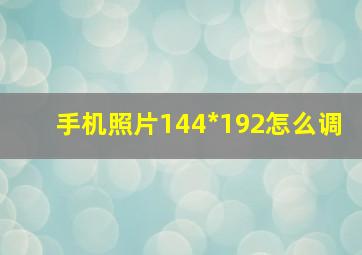 手机照片144*192怎么调