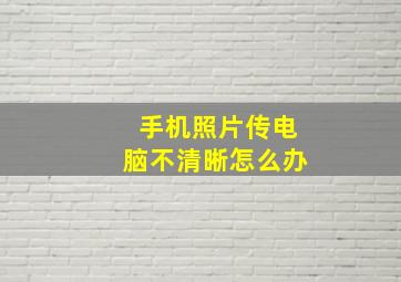 手机照片传电脑不清晰怎么办