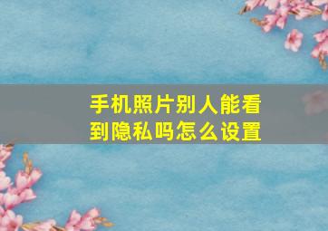 手机照片别人能看到隐私吗怎么设置