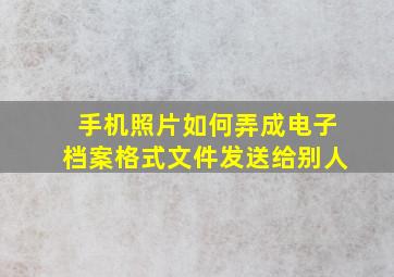 手机照片如何弄成电子档案格式文件发送给别人